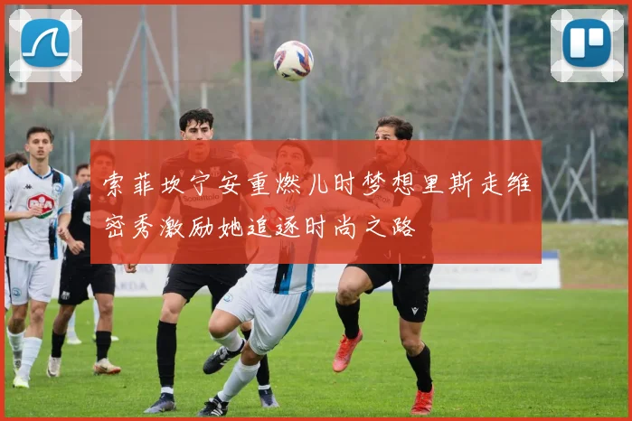 索菲坎宁安重燃儿时梦想里斯走维密秀激励她追逐时尚之路