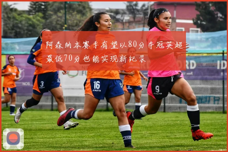 阿森纳本赛季有望以80分夺冠英超最低70分也能实现新纪录