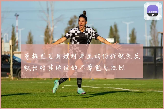 夸梅直言库嫂对库里的信任缺失反映出对其地位的不尊重与担忧