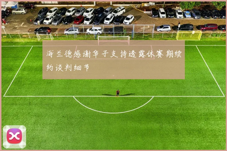 海兰德感谢华子支持透露休赛期续约谈判细节