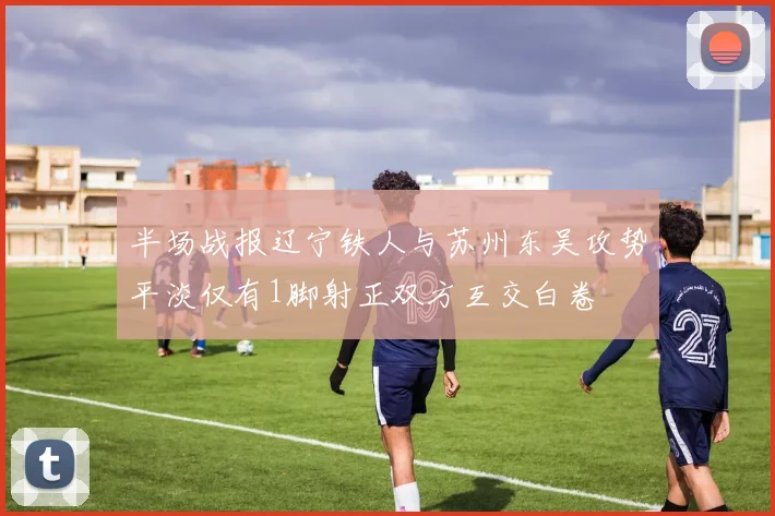 半场战报辽宁铁人与苏州东吴攻势平淡仅有1脚射正双方互交白卷