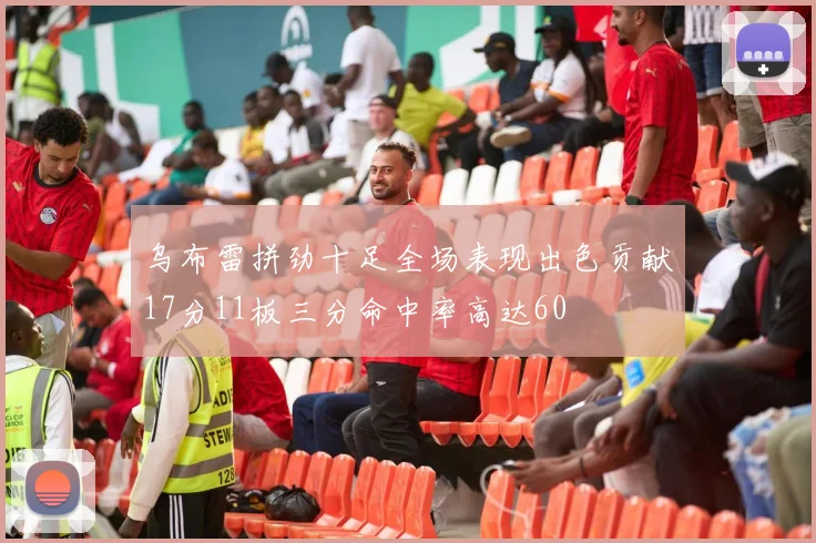 乌布雷拼劲十足全场表现出色贡献17分11板三分命中率高达60