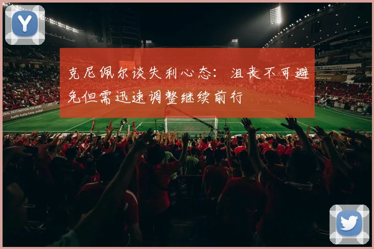 克尼佩尔谈失利心态：沮丧不可避免但需迅速调整继续前行