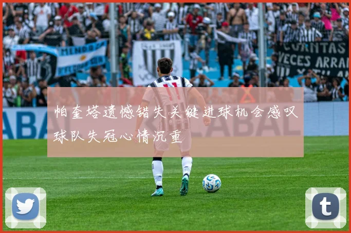 帕奎塔遗憾错失关键进球机会感叹球队失冠心情沉重