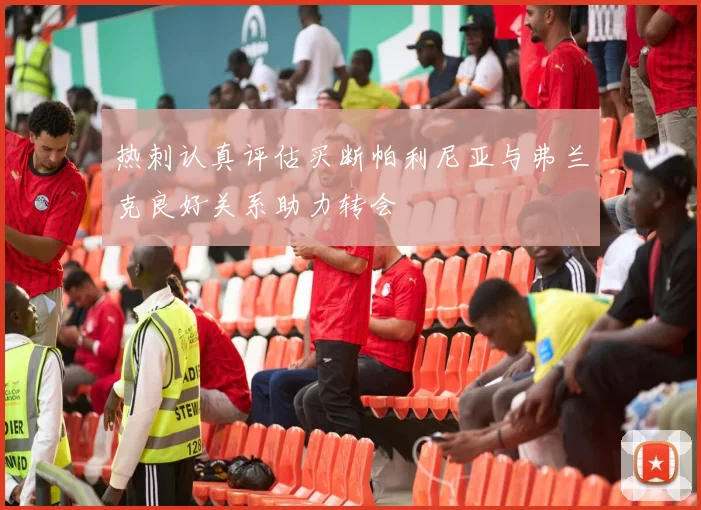 热刺认真评估买断帕利尼亚与弗兰克良好关系助力转会