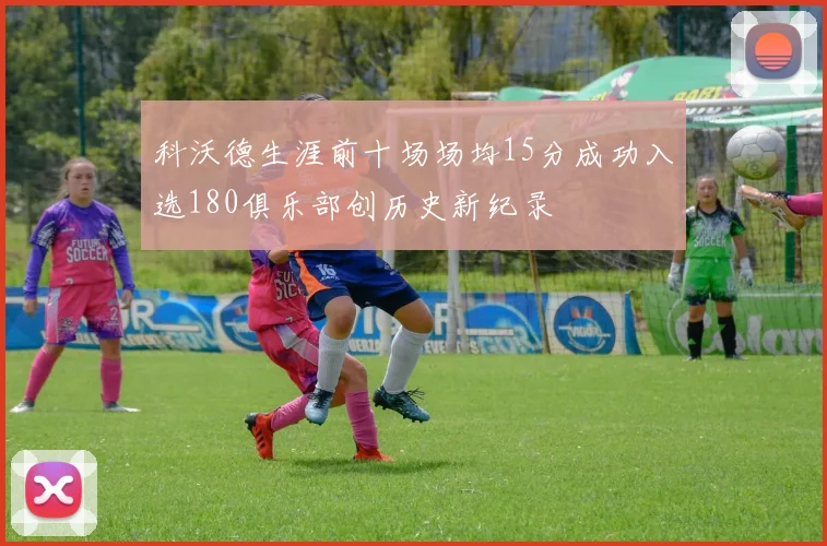 科沃德生涯前十场场均15分成功入选180俱乐部创历史新纪录