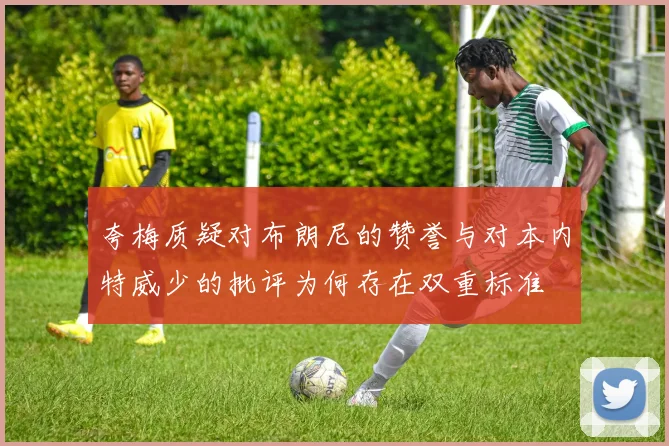 夸梅质疑对布朗尼的赞誉与对本内特威少的批评为何存在双重标准