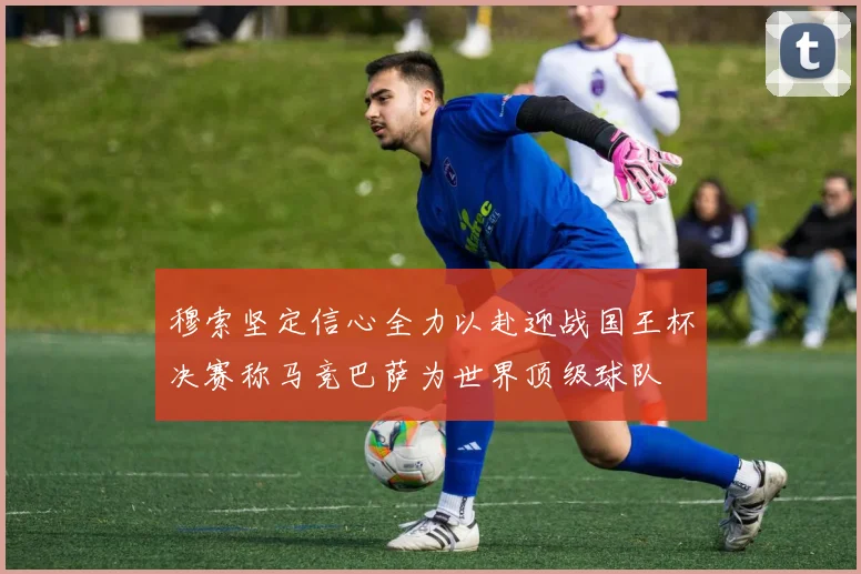 穆索坚定信心全力以赴迎战国王杯决赛称马竞巴萨为世界顶级球队