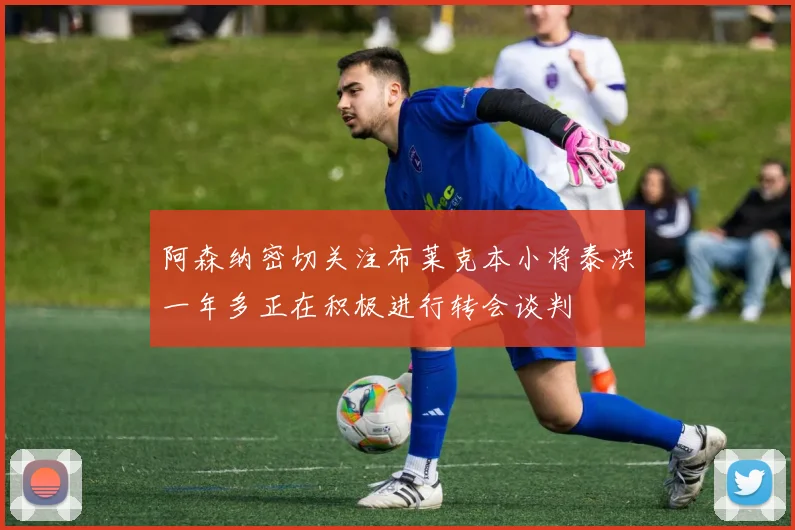 阿森纳密切关注布莱克本小将泰洪一年多正在积极进行转会谈判