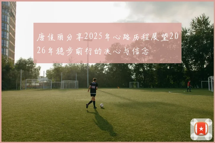 唐佳丽分享2025年心路历程展望2026年稳步前行的决心与信念