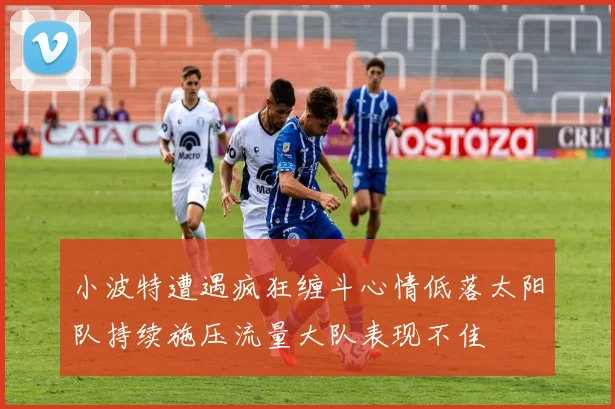 小波特遭遇疯狂缠斗心情低落太阳队持续施压流量大队表现不佳