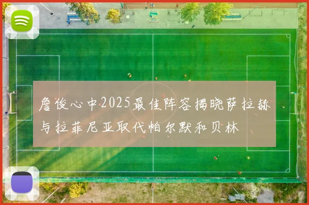 詹俊心中2025最佳阵容揭晓萨拉赫与拉菲尼亚取代帕尔默和贝林