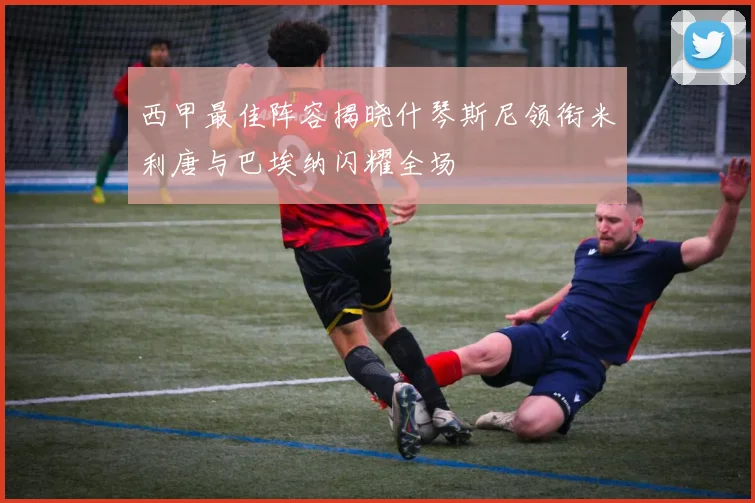 西甲最佳阵容揭晓什琴斯尼领衔米利唐与巴埃纳闪耀全场