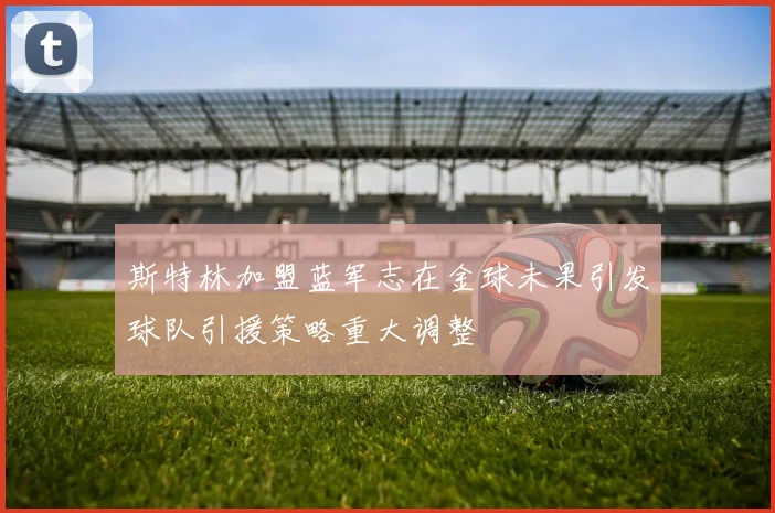 斯特林加盟蓝军志在金球未果引发球队引援策略重大调整