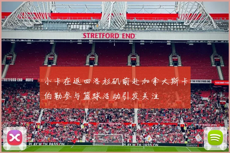 小卡在返回洛杉矶前赴加拿大斯卡伯勒参与篮球活动引发关注