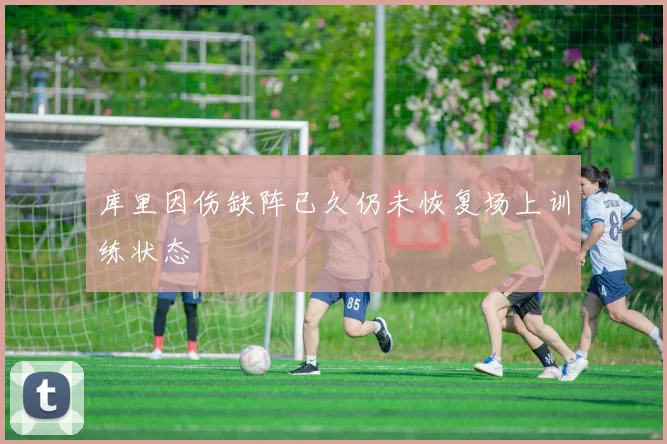 库里因伤缺阵已久仍未恢复场上训练状态