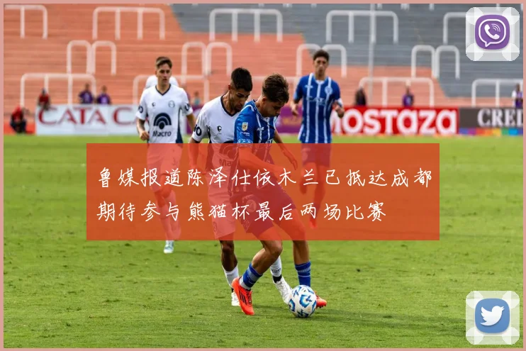 鲁媒报道陈泽仕依木兰已抵达成都期待参与熊猫杯最后两场比赛