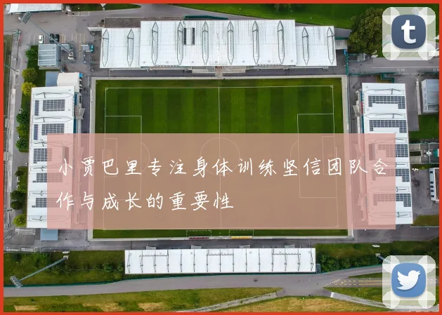 小贾巴里专注身体训练坚信团队合作与成长的重要性