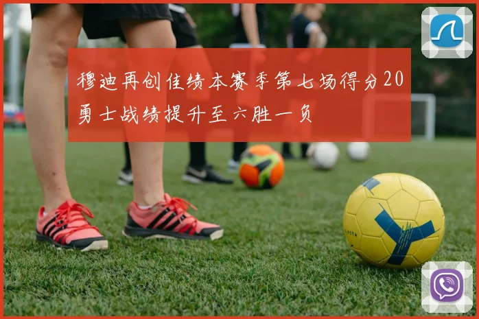 穆迪再创佳绩本赛季第七场得分20勇士战绩提升至六胜一负