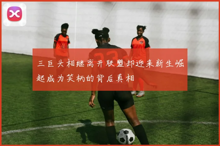 三巨头相继离开联盟却迎来新生崛起成为笑柄的背后真相