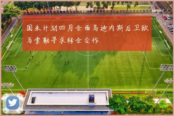 国米计划四月会面乌迪内斯后卫欧马索勒寻求转会合作