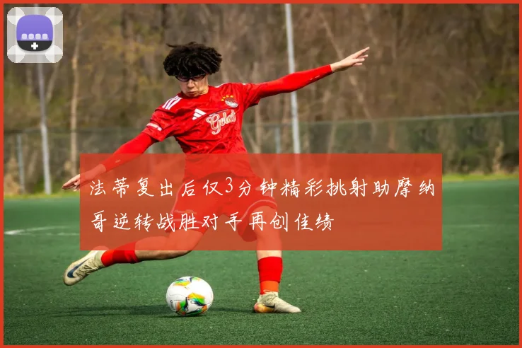 法蒂复出后仅3分钟精彩挑射助摩纳哥逆转战胜对手再创佳绩