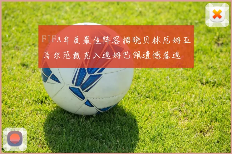 FIFA年度最佳阵容揭晓贝林厄姆亚马尔范戴克入选姆巴佩遗憾落选