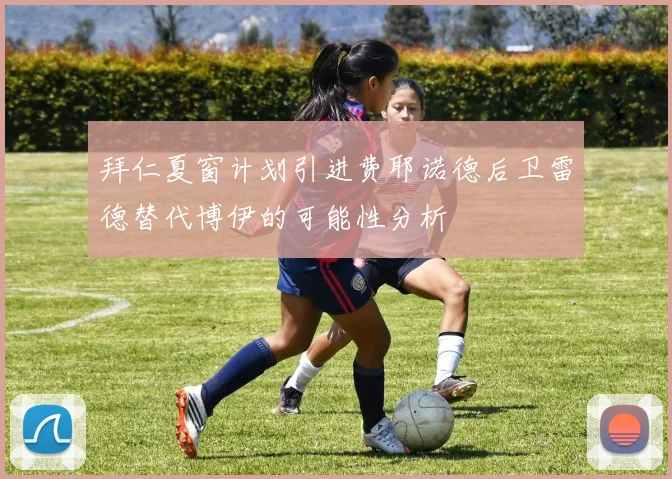 拜仁夏窗计划引进费耶诺德后卫雷德替代博伊的可能性分析