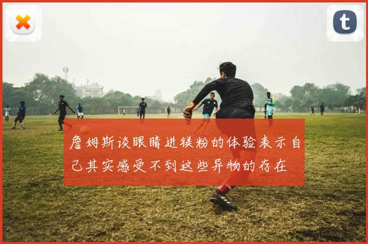 詹姆斯谈眼睛进镁粉的体验表示自己其实感受不到这些异物的存在
