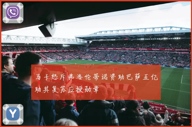 马卡怒斥弗洛伦蒂诺资助巴萨五亿助其复苏应授勋章