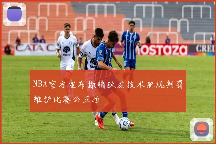 NBA官方宣布撤销狄龙技术犯规判罚维护比赛公正性