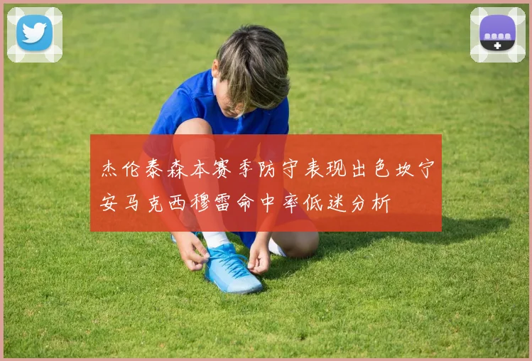 杰伦泰森本赛季防守表现出色坎宁安马克西穆雷命中率低迷分析
