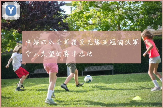 中超四队全军覆没无缘亚冠淘汰赛令人失望的赛季总结