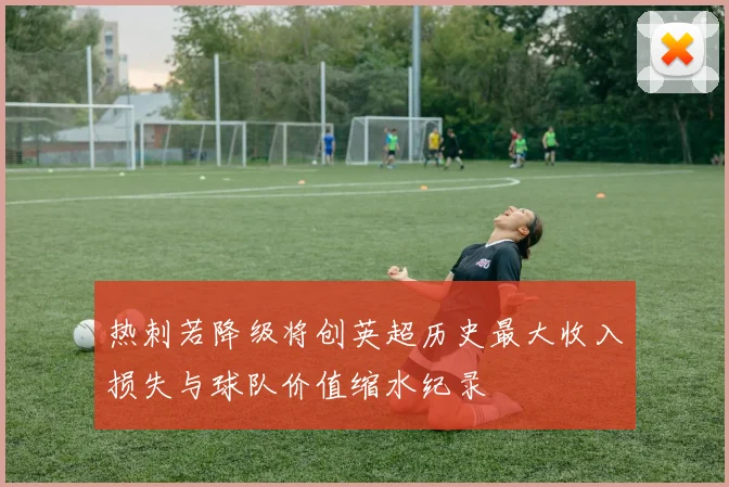 热刺若降级将创英超历史最大收入损失与球队价值缩水纪录