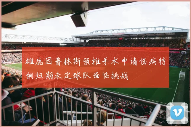 雄鹿因普林斯颈椎手术申请伤病特例归期未定球队面临挑战
