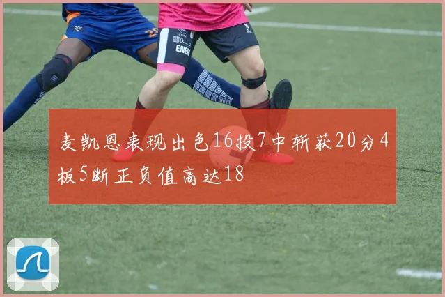 麦凯恩表现出色16投7中斩获20分4板5断正负值高达18
