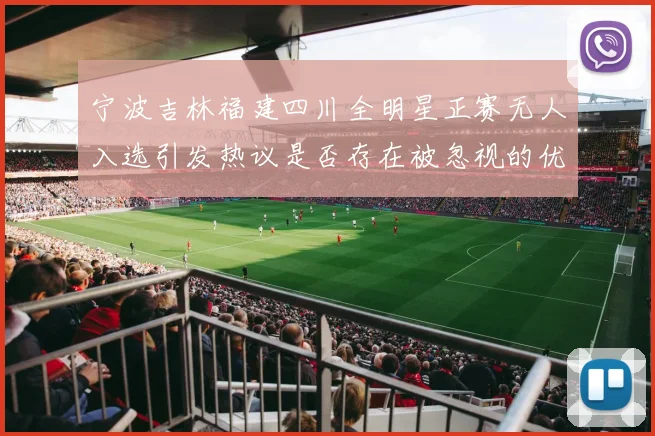 宁波吉林福建四川全明星正赛无人入选引发热议是否存在被忽视的优秀球员