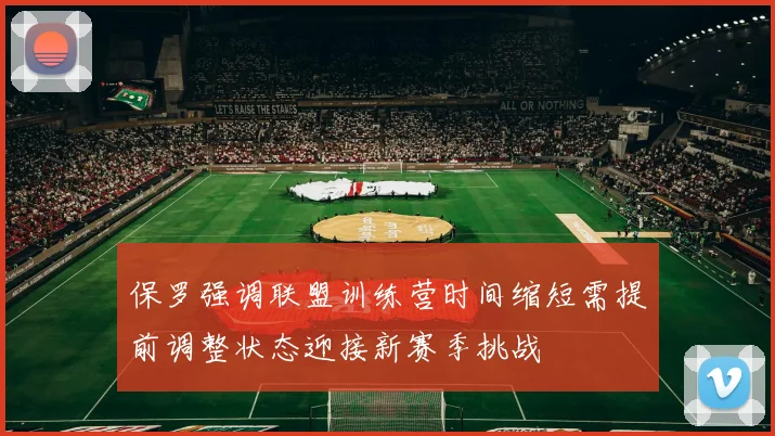 保罗强调联盟训练营时间缩短需提前调整状态迎接新赛季挑战