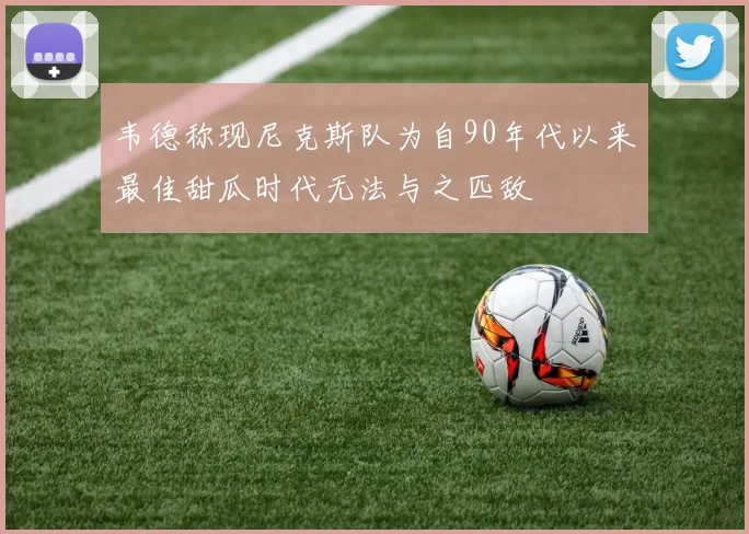 韦德称现尼克斯队为自90年代以来最佳甜瓜时代无法与之匹敌