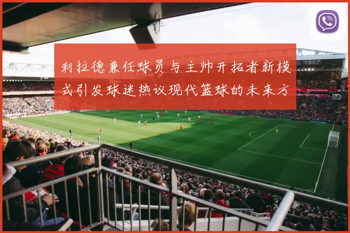 利拉德兼任球员与主帅开拓者新模式引发球迷热议现代篮球的未来方向