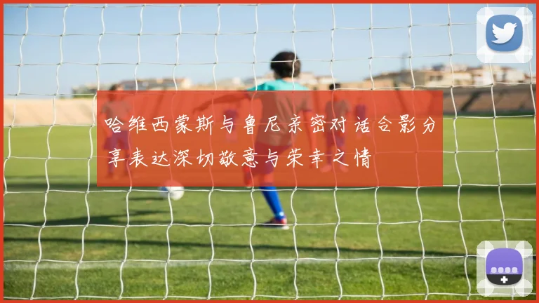 哈维西蒙斯与鲁尼亲密对话合影分享表达深切敬意与荣幸之情