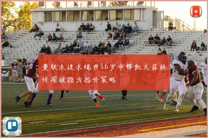 曼联未追求瑞典16岁中锋凯文菲林传闻被指为抬价策略