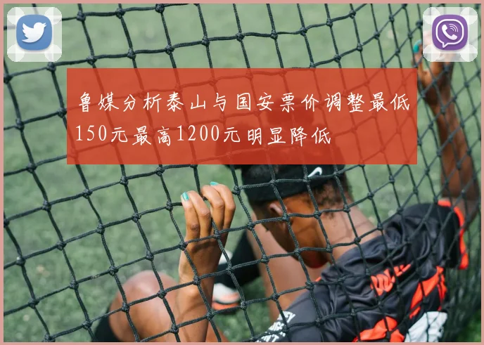 鲁媒分析泰山与国安票价调整最低150元最高1200元明显降低