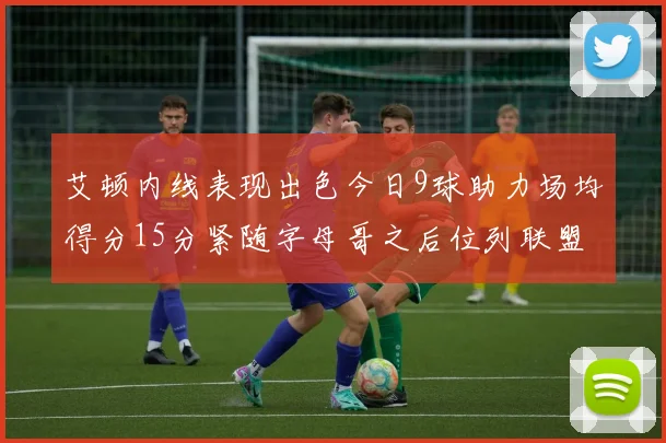 艾顿内线表现出色今日9球助力场均得分15分紧随字母哥之后位列联盟第二