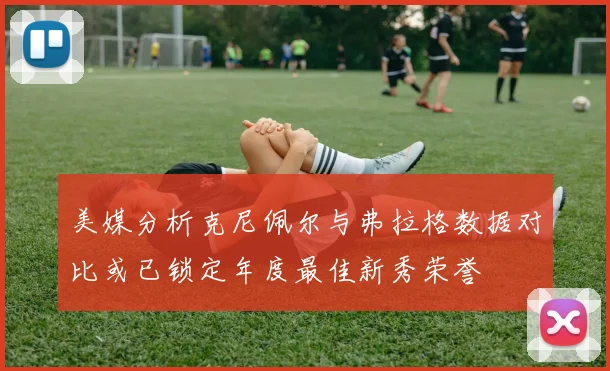 美媒分析克尼佩尔与弗拉格数据对比或已锁定年度最佳新秀荣誉