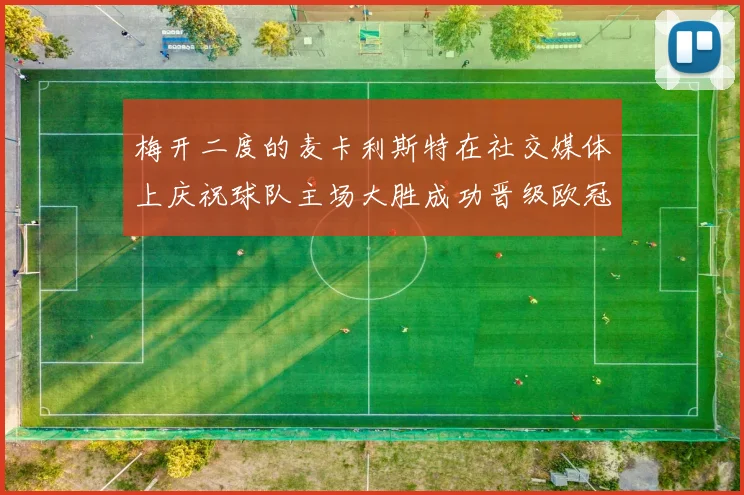 梅开二度的麦卡利斯特在社交媒体上庆祝球队主场大胜成功晋级欧冠16强