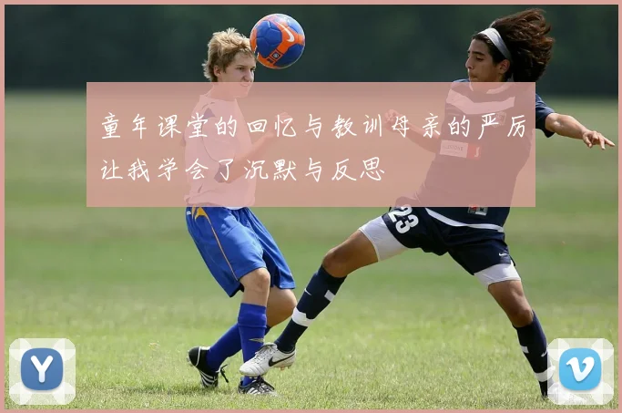 童年课堂的回忆与教训母亲的严厉让我学会了沉默与反思