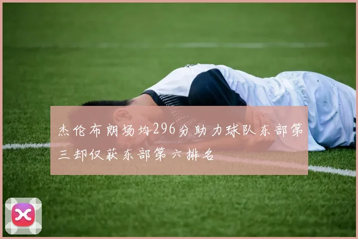 杰伦布朗场均296分助力球队东部第三却仅获东部第六排名