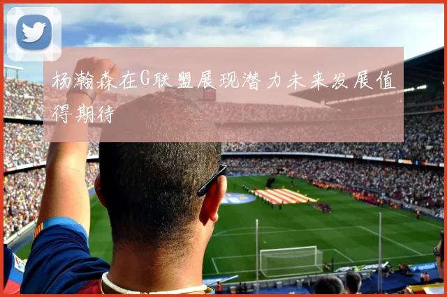 杨瀚森在G联盟展现潜力未来发展值得期待
