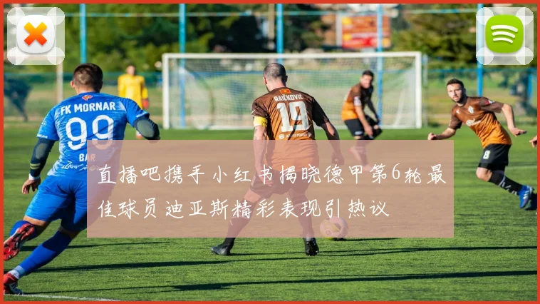 直播吧携手小红书揭晓德甲第6轮最佳球员迪亚斯精彩表现引热议